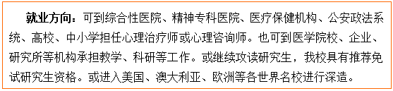 文本框: 就业方向：可到综合性医院、精神专科医院、医疗保健机构、公安政法系统、高校、中小学担任心理治疗师或心理咨询师。也可到医85porn校、企业、研究所等机构承担教学、科研等工作。或继续攻读研究生，我校具有推荐免试研究生资格。或进入美国、澳大利亚、欧洲等各世界名校进行深造。