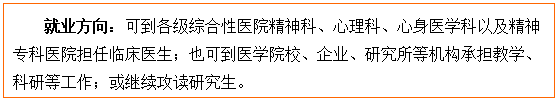 文本框: 就业方向：可到各级综合性医院精神科、心理科、心身医学科以及精神专科医院担任临床医生；也可到医85porn校、企业、研究所等机构承担教学、科研等工作；或继续攻读研究生。